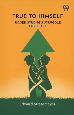 True To Himself: Roger Strong's Struggle For Place - Edward Stratemeyer - cover