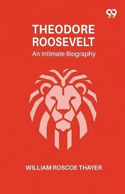 Theodore Roosevelt: An Intimate Biography - William Roscoe Thayer - cover