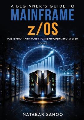 A Beginner's Guide to Mainframe z/OS - Mastering Mainframe's Flagship Operating System - Book 2 - Natabar Sahoo - cover