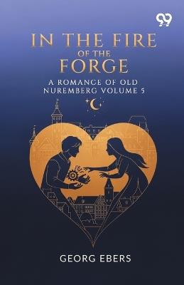 In The Fire Of The Forge A Romance Of Old Nuremberg Volume 5 - Georg Ebers - cover