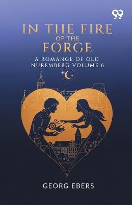 In The Fire Of The Forge A Romance Of Old Nuremberg Volume 6 - Georg Ebers - cover
