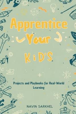Apprentice Your Kids: Projects and Playbooks for Real-World Learning - Navin Sarkhel - cover