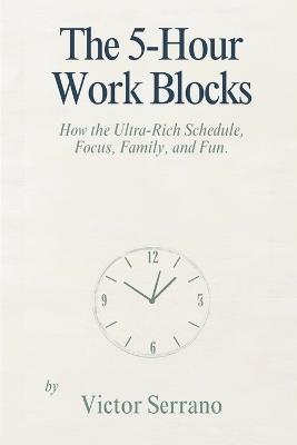 The 5-Hour Work Blocks: How the Ultra-Rich Schedule Focus, Family, and Fun - Victor Serrano - cover