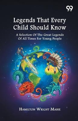 Legends That Every Child Should Know: A Selection Of The Great Legends Of All Times For Young People - Hamilton Wright Mabie - cover