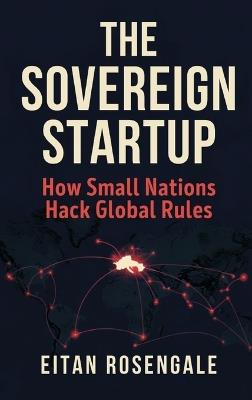 The Sovereign Startup: How Small Nations Hack Global Rules - Eitan Rosengale - cover