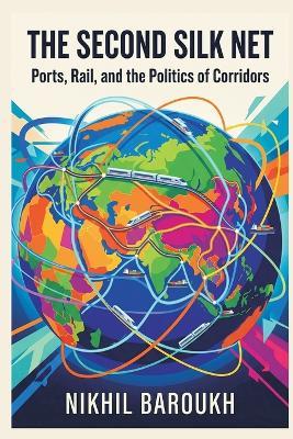 The Second Silk Net: Ports, Rail, and the Politics of Corridors - Nikhil Baroukh - cover