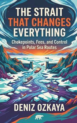 The Strait That Changes Everything: Chokepoints, Fees, and Control in Polar Sea Routes - Deniz Ozkaya - cover
