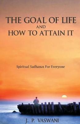 The Goal of Life and How to Attain it: Spiritual Sadhanas for Everyone - J. P. Vaswani - cover