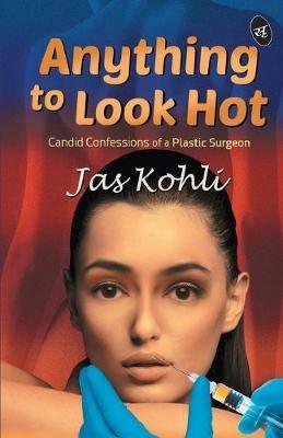 Anything To Look Hot: Candid Confessions of a Plastic Surgeon - Jas Kohli - cover
