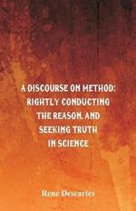 A Discourse on Method: Rightly Conducting the Reason, and Seeking Truth in Science