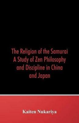 The Religion of the Samurai: A Study of Zen Philosophy and Discipline in China and Japan - Kaiten Nukariya - cover