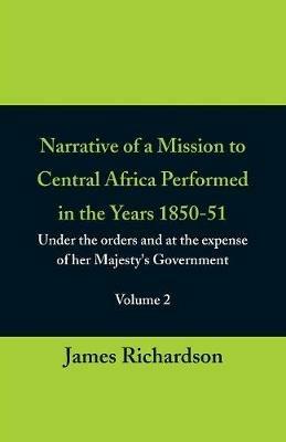 Narrative of a Mission to Central Africa Performed in the Years 1850-51, (Volume 2) Under the Orders and at the Expense of Her Majesty's Government - James Richardson - cover