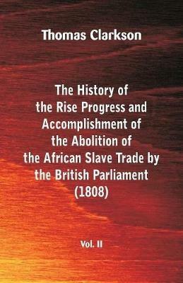 The History of the Rise, Progress and Accomplishment of the Abolition of the African Slave Trade by the British Parliament (1808), Vol. II - Thomas Clarkson - cover