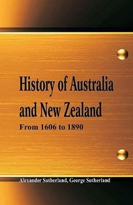 History of Australia and New Zealand From 1606 to 1890 - Alexander Sutherland,George Sutherland - cover