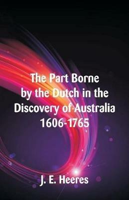 The Part Borne by the Dutch in the Discovery of Australia 1606-1765 - J E Heeres - cover