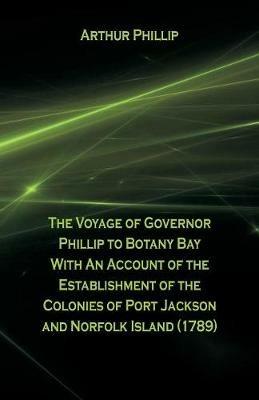 The Voyage Of Governor Phillip To Botany Bay With An Account Of The Establishment Of The Colonies Of Port Jackson And Norfolk Island (1789) - Arthur Phillip - cover