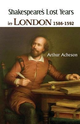 Shakespeare's Lost Years in London 1586-1592 - Arthur Acheson - cover