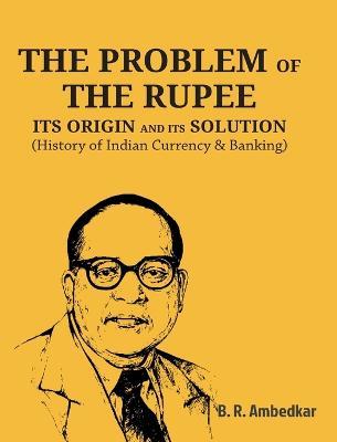 The Problem of the Rupee: ITS ORIGIN AND ITS SOLUTION (History of Indian Currency & Banking) - Ambedkar - cover