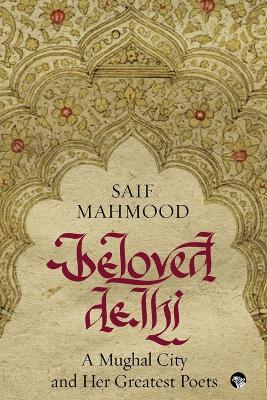 Beloved Delhi: A Mughal City and her Greatest Poets - Saif Mahmood - cover