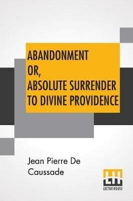 Abandonment Or, Absolute Surrender To Divine Providence: Posthumous Work Of Rev. J. P. De Caussade, S.J., Revised And Corrected By Rev. H. Ramiere, S.J., Translated From The Eighth French Edition By Miss Ella Mcmahon. - Jean Pierre De Caussade - cover