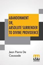 Abandonment Or, Absolute Surrender To Divine Providence: Posthumous Work Of Rev. J. P. De Caussade, S.J., Revised And Corrected By Rev. H. Ramiere, S.J., Translated From The Eighth French Edition By Miss Ella Mcmahon.