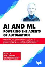 AI & ML - Powering the Agents of Automation: Demystifying, IOT, Robots, ChatBots, RPA, Drones & Autonomous Cars- The new workforce led Digital Reinvention facilitated by AI & ML and secured through Blockchain