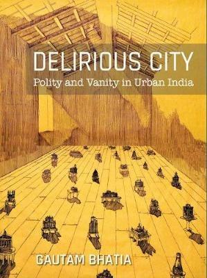 Delirious City: Polity and Vanity in Urban India - Gautam Bhatia - cover