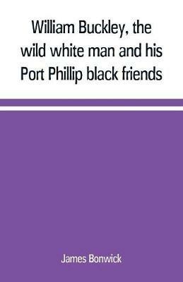William Buckley, the wild white man and his Port Phillip black friends - James Bonwick - cover