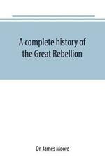 A complete history of the Great Rebellion; or, The Civil War in the United States, 1861-1865 Comprising a full and impartial account of the Military and Naval Operations, with vivid and accurate descriptions of the various battles, bombardments, Skirmishes e