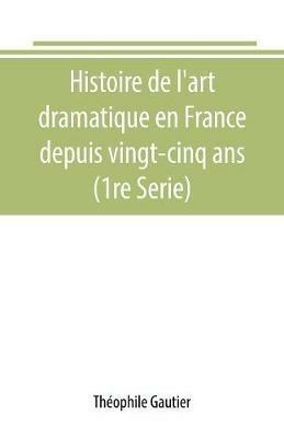 Histoire de l'art dramatique en France depuis vingt-cinq ans (1re Serie) - Theophile Gautier - cover