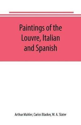 Paintings of the Louvre, Italian and Spanish - Arthur Mahler,W A Slater - cover