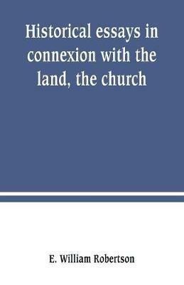 Historical essays in connexion with the land, the church - E William Robertson - cover