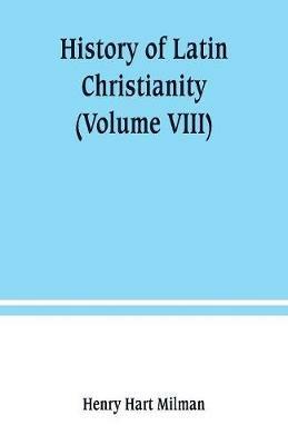 History of Latin Christianity: including that of the popes to the pontificate of Nicholas V (Volume VIII) - Henry Hart Milman - cover