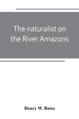 The naturalist on the River Amazons: a record of adventures, habits of animals, sketches of Brazilian and Indian life, and aspects of nature under the Equator, during eleven years of travel - Henry W Bates - cover