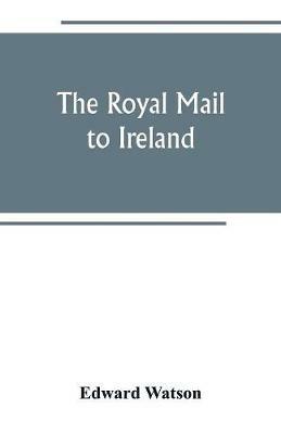 The royal mail to Ireland; or, An account of the origin and development of the post between London and Ireland through Holyhead, and the use of the line of communication by travellers - Edward Watson - cover