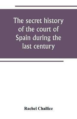 The secret history of the court of Spain during the last century - Rachel Challice - cover