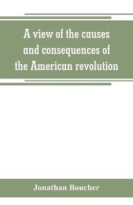 A view of the causes and consequences of the American revolution; in thirteen discourses, preached in North America between the years 1763 and 1775: with an historical preface - Jonathan Boucher - cover