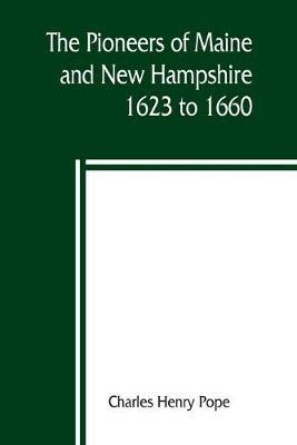 The pioneers of Maine and New Hampshire, 1623 to 1660; a descriptive list, drawn from records of the colonies, towns, churches, courts and other contemporary sources - Charles Henry Pope - cover