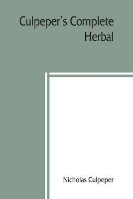 Culpeper's Complete herbal: to which is now added, upwards of one hundred additional herbs, with a display of their medicinal and occult qualities Physically applied to the cure of all disorders incident to mankind. To which are now first annexed his English Physician Enlarged, and k - Nicholas Culpeper - cover
