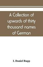 A collection of upwards of thirty thousand names of German, Swiss, Dutch, French and other immigrants in Pennsylvania from 1727-1776, with a statement of the names of ships, whence they sailed, and the date of their arrival at Philadelphia, chronologically a
