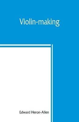 Violin-making: as it was and is, being a historical, theoretical, and practical treatise on the science and art of violin-making, for the use of violin makers and players, amateur and professional - Edward Heron-Allen - cover