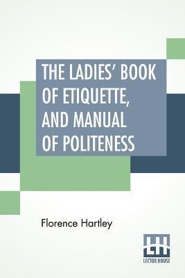 The Ladies' Book Of Etiquette, And Manual Of Politeness: A Complete Hand Book For The Use Of The Lady In Polite Society. - Florence Hartley - cover