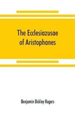 The Ecclesiazusae of Aristophanes: acted at Athens in the year B.C. 393. The Greek text revised, with a translation into corresponding metres, introduction and commentary