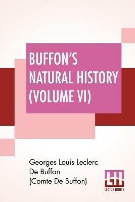Buffon's Natural History (Volume VI): Containing A Theory Of The Earth, A General History Of Man, Of The Brute Creation, And Of Vegetables, Minerals, &C. &C. From The French. With Notes By The Translator. Translated By James Smith Barr In Ten Volumes (Vol. VI.) - Georges Lou de Buffon (Comte de Buffon) - cover