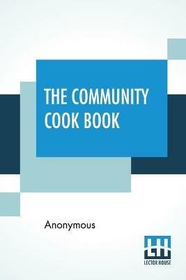 The Community Cook Book: A Practical Cook Book, Representative Of The Best Cookery To Be Found In Any Of The More Intelligent And Progressive American Communities - Anonymous - cover