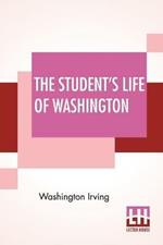 The Student's Life Of Washington: Condensed From The Larger Work Of Washington Irving. For Young Persons And For The Use Of Schools.