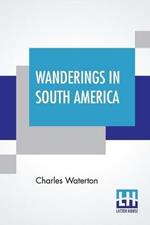 Wanderings In South America: The North-West Of The United States And The Antilles, In The Years 1812, 1816, 1820, & 1824 With Original Instructions For The Perfect Preservation Of Birds, Etc. For Cabinets Of Natural History Including A Memoir Of The Author By Norman Moore, M.D. With I