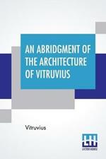 An Abridgment Of The Architecture Of Vitruvius: Containing A System Of The Whole Works Of That Author. To Which Is Added In This Edition The Etymology And Derivation Of The Terms Used In Architecture.First Done In French By Monsr Perrault, Of The Academy Of Paris, And Now Englished, With Additions.