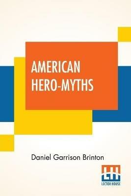 American Hero-Myths: A Study In The Native Religions Of The Western Continent. - Daniel Garrison Brinton - cover