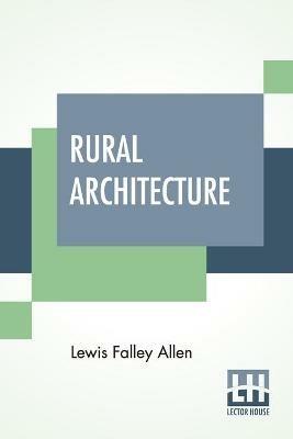 Rural Architecture: Being A Complete Description Of Farm Houses, Cottages, And Out Buildings - Lewis Falley Allen - cover